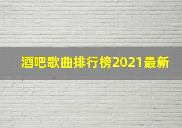 酒吧歌曲排行榜2021最新