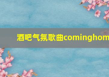 酒吧气氛歌曲cominghome