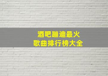 酒吧蹦迪最火歌曲排行榜大全