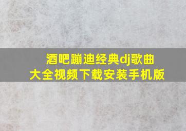 酒吧蹦迪经典dj歌曲大全视频下载安装手机版