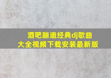 酒吧蹦迪经典dj歌曲大全视频下载安装最新版