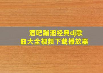 酒吧蹦迪经典dj歌曲大全视频下载播放器