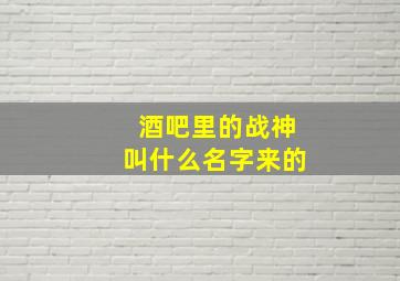 酒吧里的战神叫什么名字来的