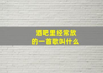 酒吧里经常放的一首歌叫什么