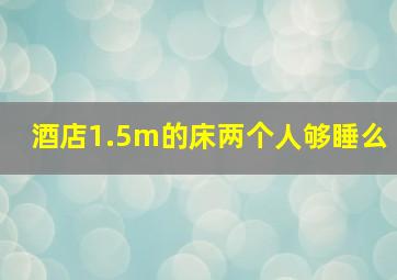 酒店1.5m的床两个人够睡么