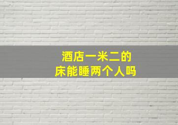 酒店一米二的床能睡两个人吗