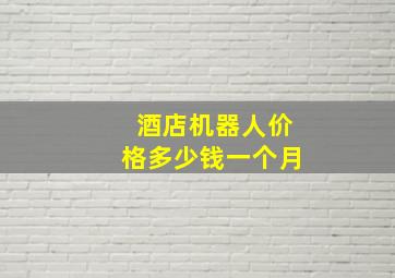 酒店机器人价格多少钱一个月