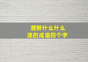 酒醉什么什么迷的成语四个字