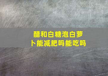 醋和白糖泡白萝卜能减肥吗能吃吗