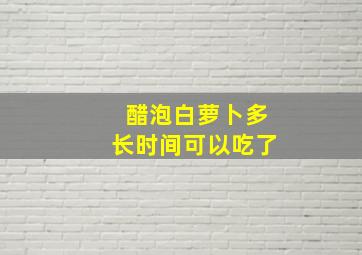 醋泡白萝卜多长时间可以吃了