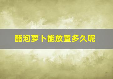 醋泡萝卜能放置多久呢