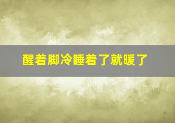 醒着脚冷睡着了就暖了