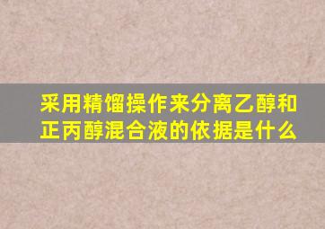 采用精馏操作来分离乙醇和正丙醇混合液的依据是什么