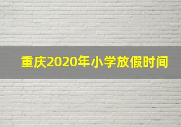 重庆2020年小学放假时间