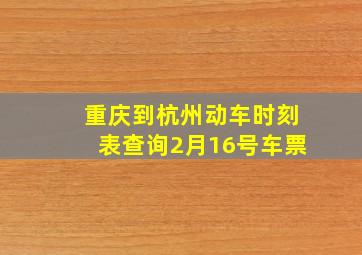 重庆到杭州动车时刻表查询2月16号车票