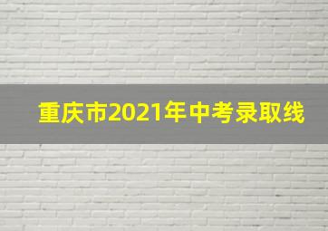 重庆市2021年中考录取线