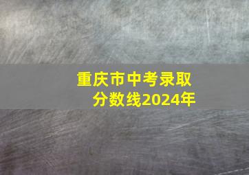 重庆市中考录取分数线2024年