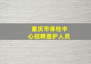 重庆市体检中心招聘医护人员