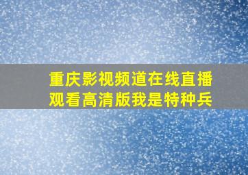 重庆影视频道在线直播观看高清版我是特种兵