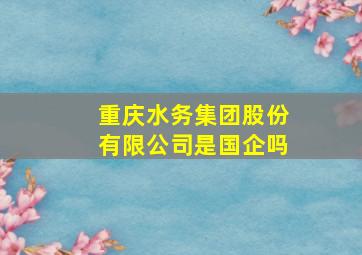 重庆水务集团股份有限公司是国企吗