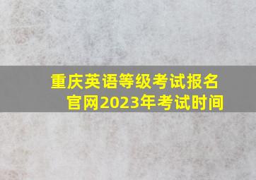 重庆英语等级考试报名官网2023年考试时间