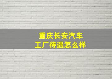 重庆长安汽车工厂待遇怎么样