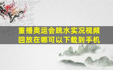 重播奥运会跳水实况视频回放在哪可以下载到手机