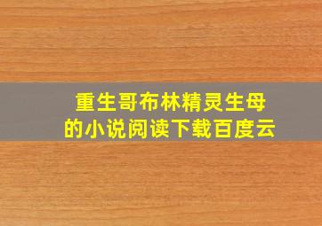 重生哥布林精灵生母的小说阅读下载百度云