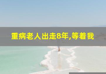 重病老人出走8年,等着我