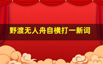 野渡无人舟自横打一新词