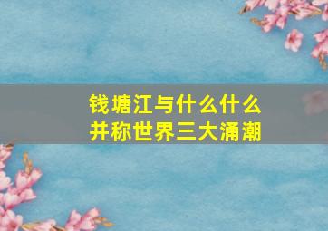 钱塘江与什么什么并称世界三大涌潮