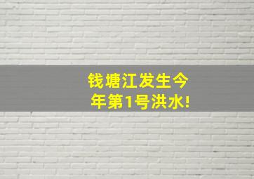 钱塘江发生今年第1号洪水!