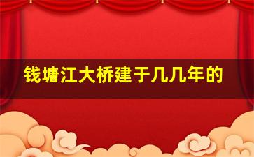 钱塘江大桥建于几几年的