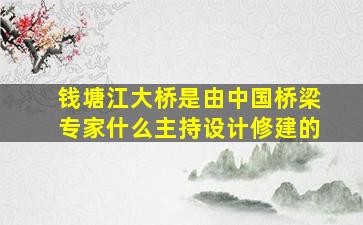 钱塘江大桥是由中国桥梁专家什么主持设计修建的