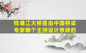 钱塘江大桥是由中国桥梁专家哪个主持设计修建的