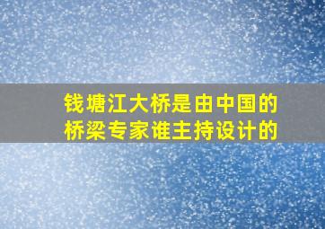 钱塘江大桥是由中国的桥梁专家谁主持设计的