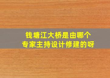 钱塘江大桥是由哪个专家主持设计修建的呀