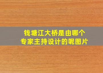 钱塘江大桥是由哪个专家主持设计的呢图片