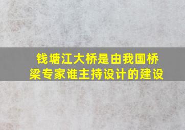 钱塘江大桥是由我国桥梁专家谁主持设计的建设