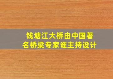 钱塘江大桥由中国著名桥梁专家谁主持设计