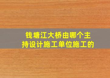 钱塘江大桥由哪个主持设计施工单位施工的