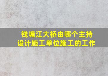 钱塘江大桥由哪个主持设计施工单位施工的工作