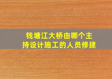 钱塘江大桥由哪个主持设计施工的人员修建