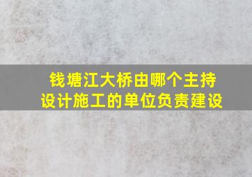 钱塘江大桥由哪个主持设计施工的单位负责建设