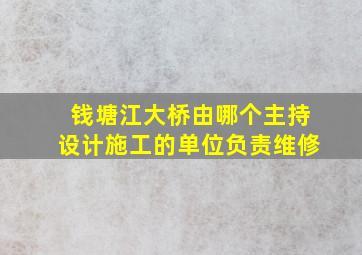 钱塘江大桥由哪个主持设计施工的单位负责维修