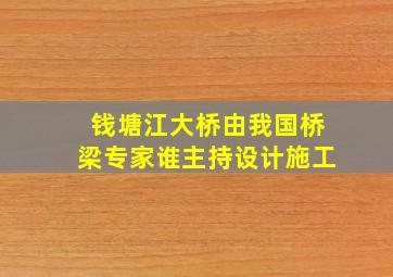 钱塘江大桥由我国桥梁专家谁主持设计施工