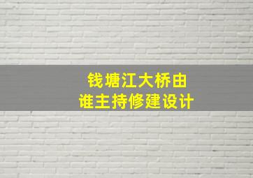 钱塘江大桥由谁主持修建设计