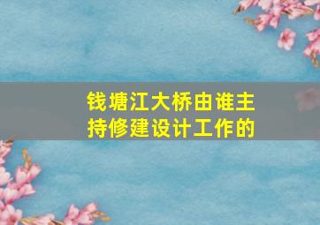 钱塘江大桥由谁主持修建设计工作的