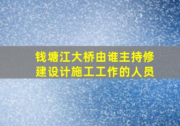 钱塘江大桥由谁主持修建设计施工工作的人员