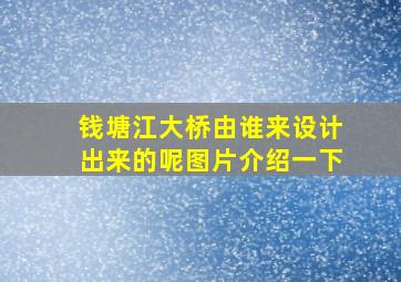 钱塘江大桥由谁来设计出来的呢图片介绍一下